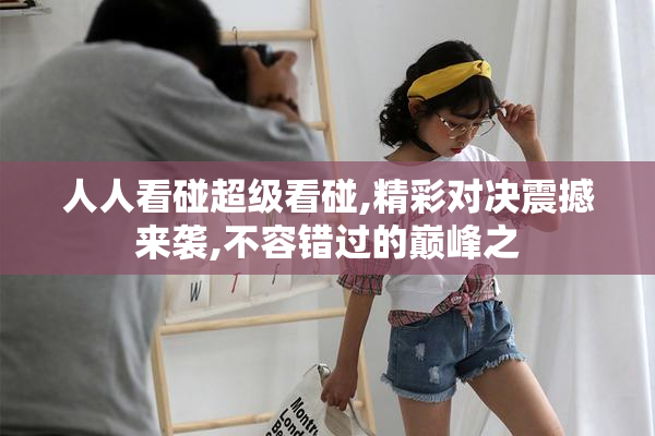 人人看碰超级看碰,精彩对决震撼来袭,不容错过的巅峰之