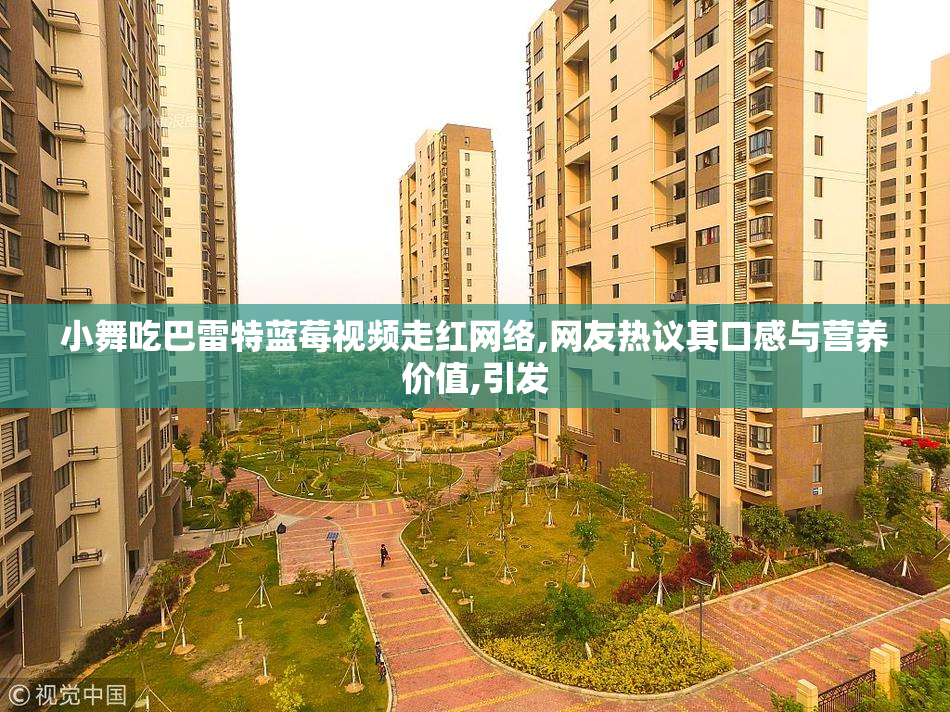 小舞吃巴雷特蓝莓视频走红网络,网友热议其口感与营养价值,引发