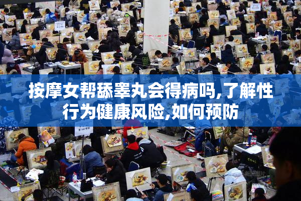 按摩女帮舔睾丸会得病吗,了解性行为健康风险,如何预防