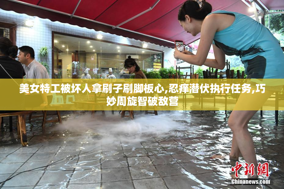美女特工被坏人拿刷子刷脚板心,忍痒潜伏执行任务,巧妙周旋智破敌营