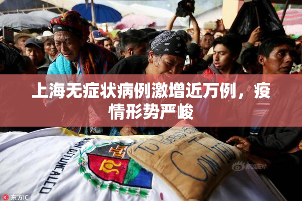 上海无症状病例激增近万例，疫情形势严峻