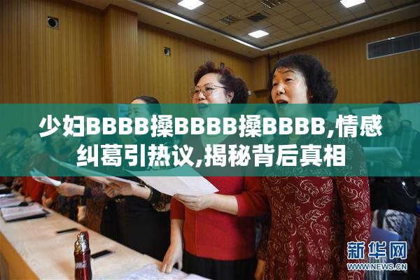 少妇BBBB搡BBBB搡BBBB,情感纠葛引热议,揭秘背后真相