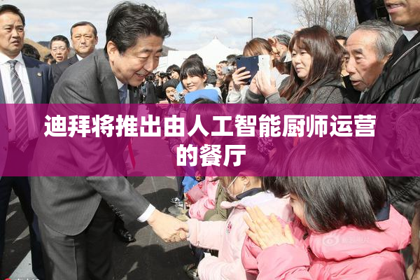 迪拜将推出由人工智能厨师运营的餐厅