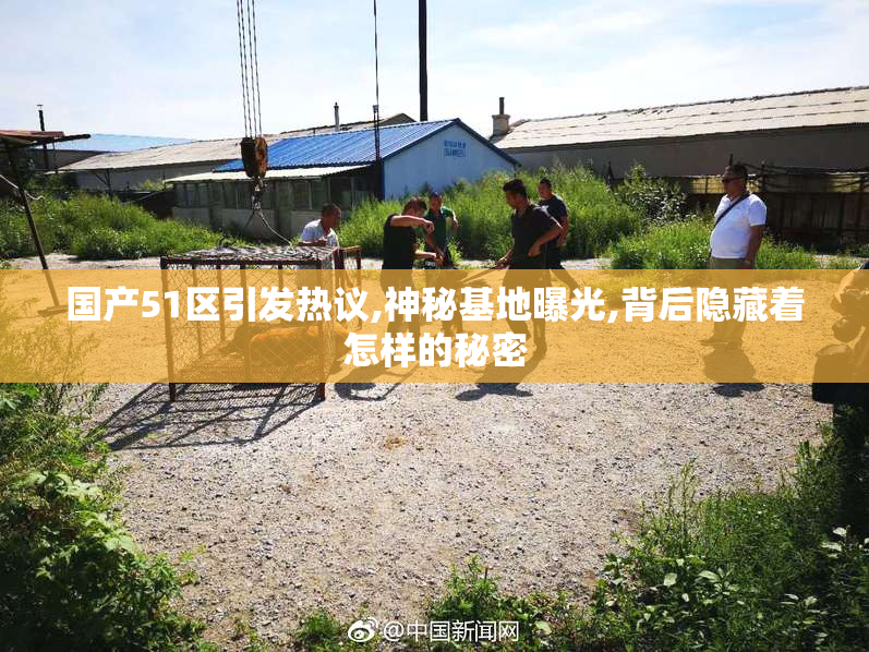 国产51区引发热议,神秘基地曝光,背后隐藏着怎样的秘密