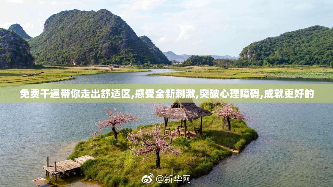 免费干逼带你走出舒适区,感受全新刺激,突破心理障碍,成就更好的