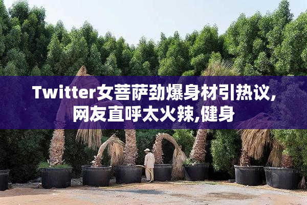 Twitter女菩萨劲爆身材引热议,网友直呼太火辣,健身