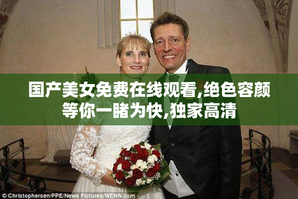 国产美女免费在线观看,绝色容颜等你一睹为快,独家高清