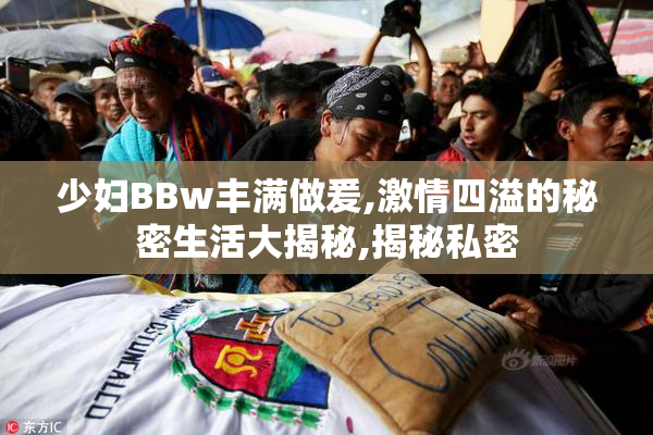 少妇BBw丰满做爰,激情四溢的秘密生活大揭秘,揭秘私密