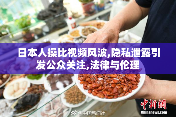 日本人操比视频风波,隐私泄露引发公众关注,法律与伦理