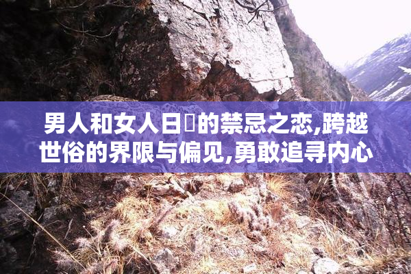男人和女人日屄的禁忌之恋,跨越世俗的界限与偏见,勇敢追寻内心的