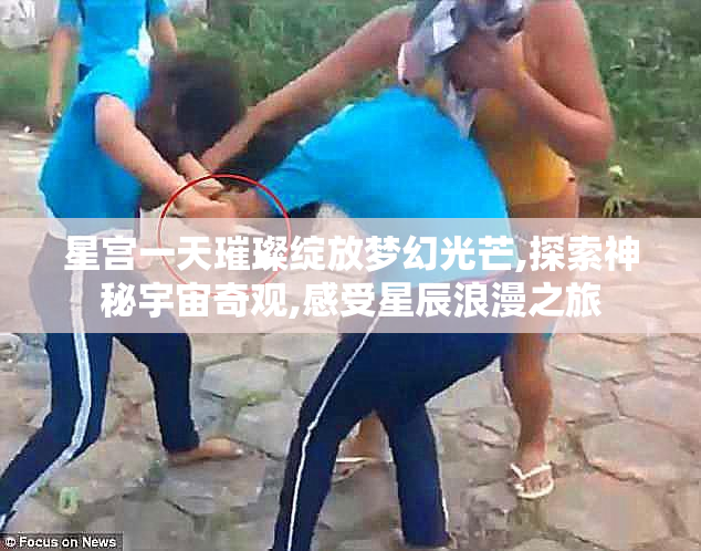 星宫一天璀璨绽放梦幻光芒,探索神秘宇宙奇观,感受星辰浪漫之旅