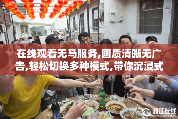 在线观看无马服务,画质清晰无广告,轻松切换多种模式,带你沉浸式