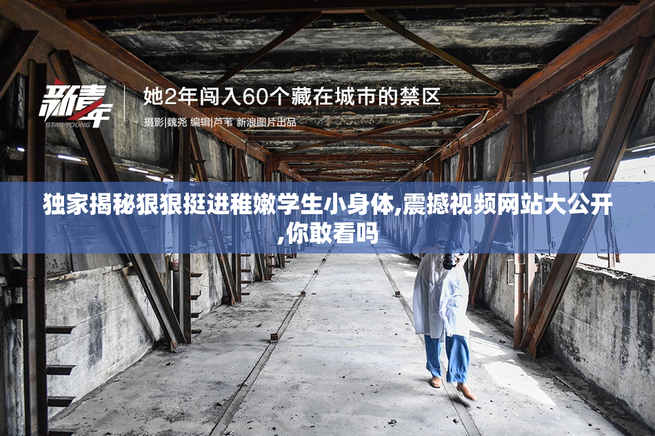 独家揭秘狠狠挺进稚嫩学生小身体,震撼视频网站大公开,你敢看吗