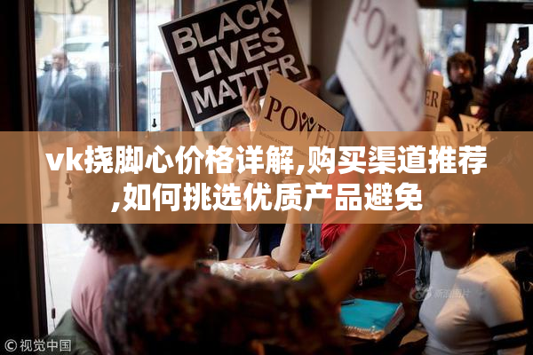 vk挠脚心价格详解,购买渠道推荐,如何挑选优质产品避免