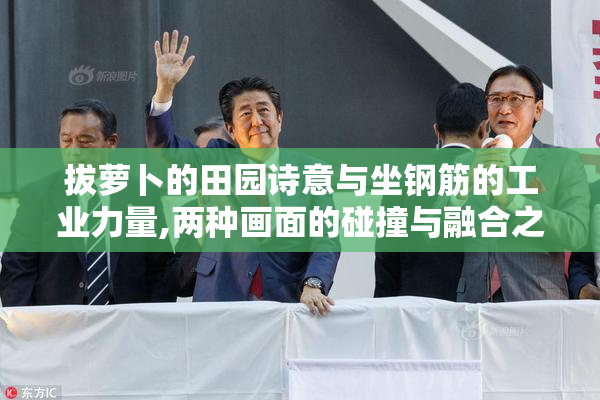 拔萝卜的田园诗意与坐钢筋的工业力量,两种画面的碰撞与融合之美