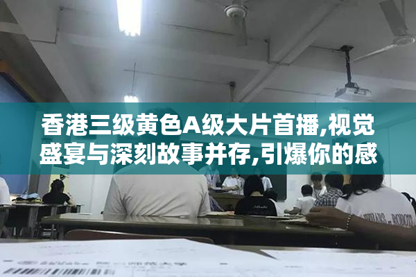 香港三级黄色A级大片首播,视觉盛宴与深刻故事并存,引爆你的感官