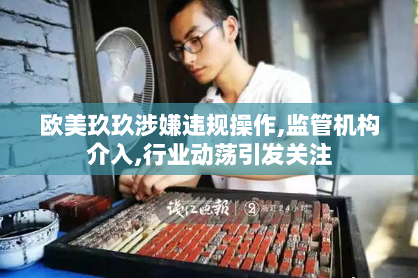 欧美玖玖涉嫌违规操作,监管机构介入,行业动荡引发关注