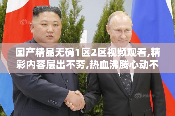 国产精品无码1区2区视频观看,精彩内容层出不穷,热血沸腾心动不已