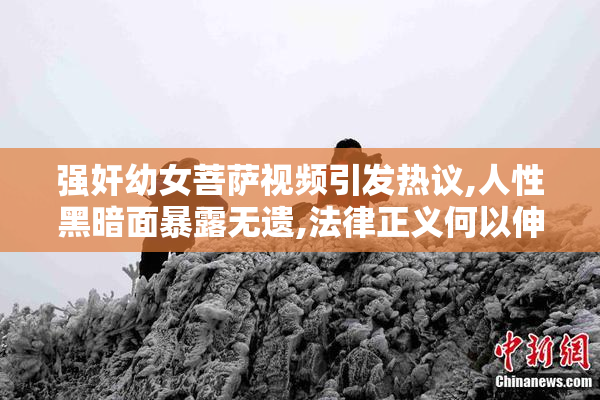强奸幼女菩萨视频引发热议,人性黑暗面暴露无遗,法律正义何以伸张