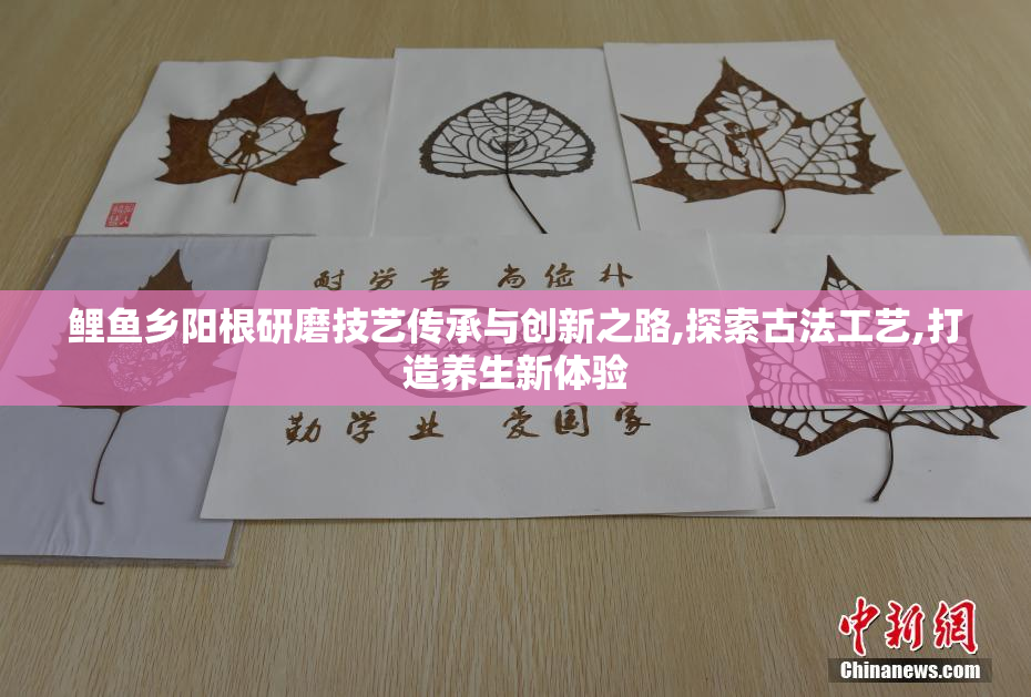鲤鱼乡阳根研磨技艺传承与创新之路,探索古法工艺,打造养生新体验