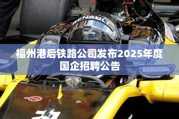 福州港后铁路公司发布2025年度国企招聘公告