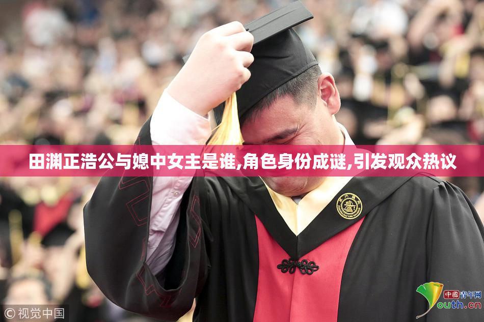 田渊正浩公与媳中女主是谁,角色身份成谜,引发观众热议