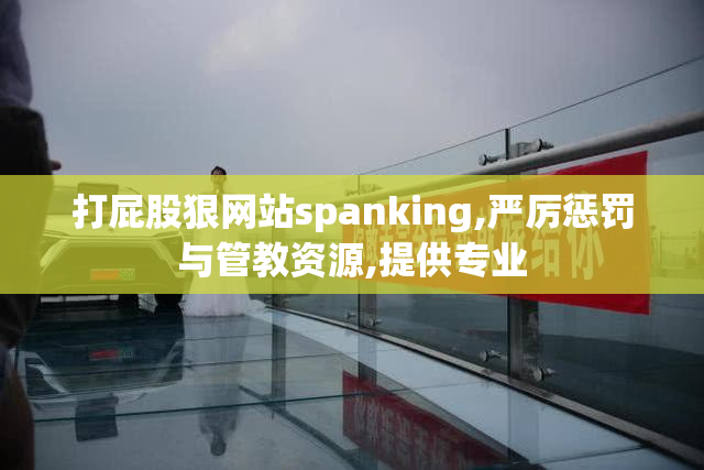 打屁股狠网站spanking,严厉惩罚与管教资源,提供专业