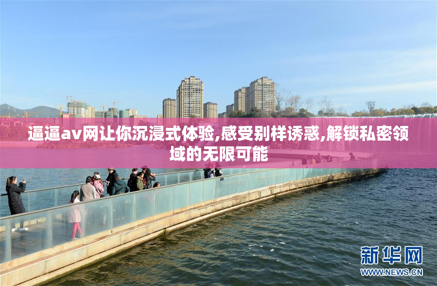 逼逼av网让你沉浸式体验,感受别样诱惑,解锁私密领域的无限可能