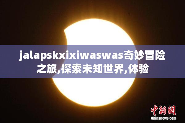jalapskxixiwaswas奇妙冒险之旅,探索未知世界,体验