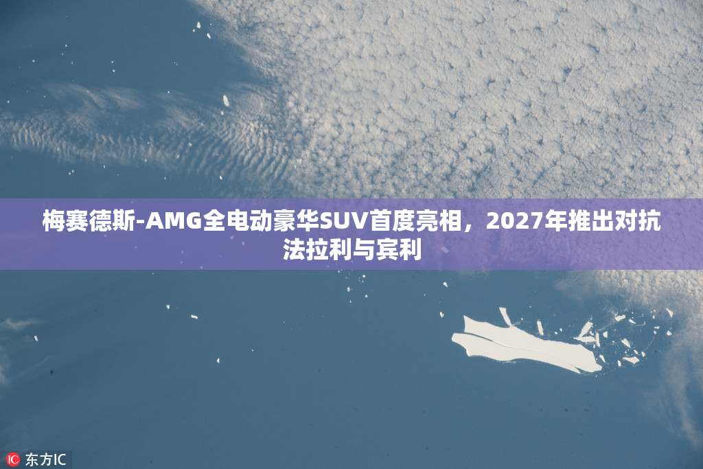 梅赛德斯-AMG全电动豪华SUV首度亮相，2027年推出对抗法拉利与宾利