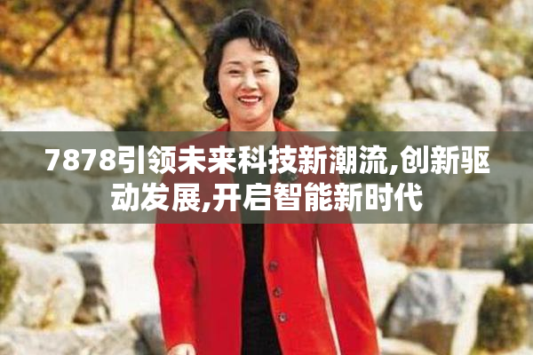 7878引领未来科技新潮流,创新驱动发展,开启智能新时代