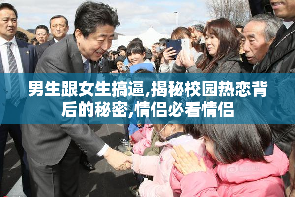 男生跟女生搞逼,揭秘校园热恋背后的秘密,情侣必看情侣