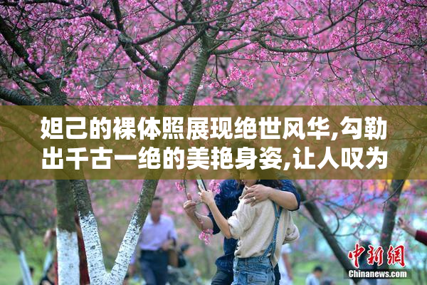 妲己的裸体照展现绝世风华,勾勒出千古一绝的美艳身姿,让人叹为