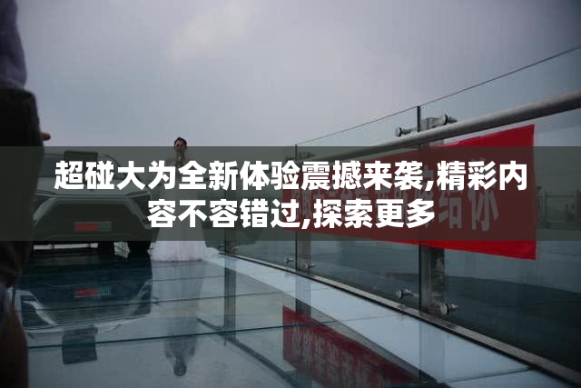 超碰大为全新体验震撼来袭,精彩内容不容错过,探索更多