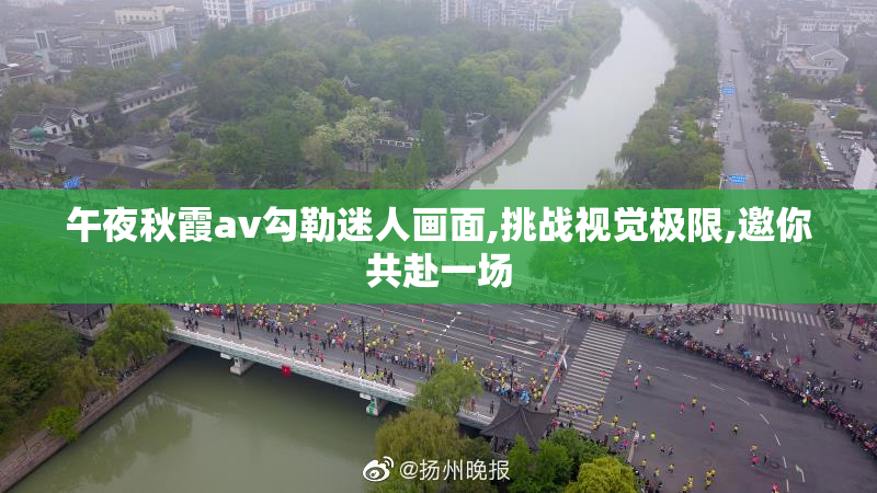 午夜秋霞av勾勒迷人画面,挑战视觉极限,邀你共赴一场