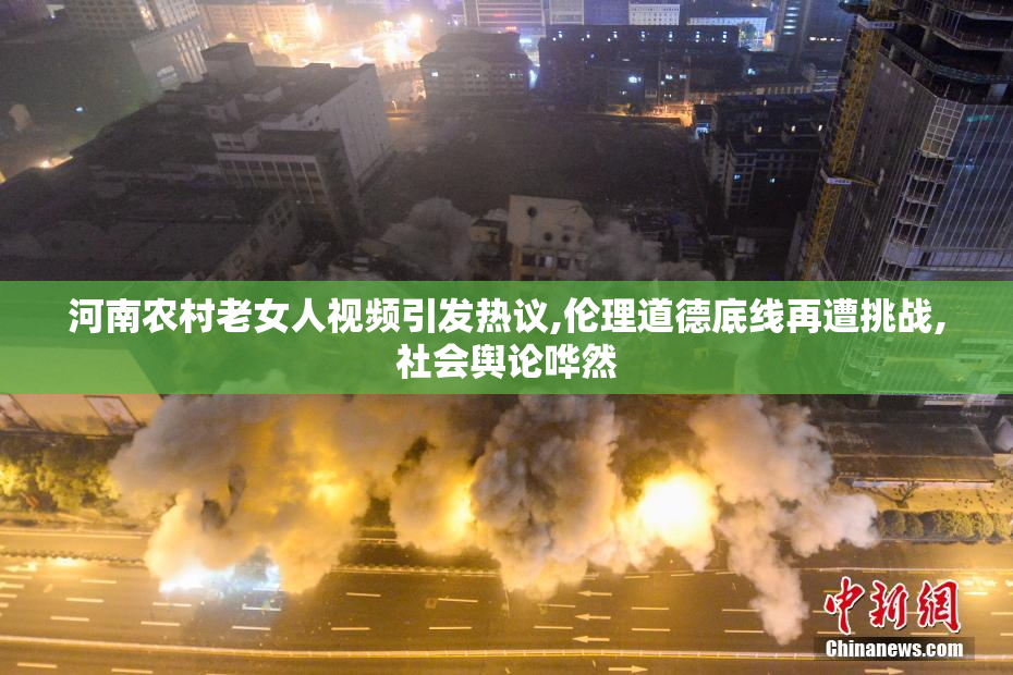 河南农村老女人视频引发热议,伦理道德底线再遭挑战,社会舆论哗然