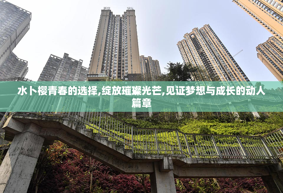 水卜樱青春的选择,绽放璀璨光芒,见证梦想与成长的动人篇章