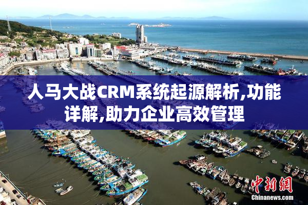 人马大战CRM系统起源解析,功能详解,助力企业高效管理