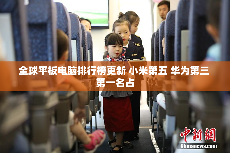 全球平板电脑排行榜更新 小米第五 华为第三 第一名占