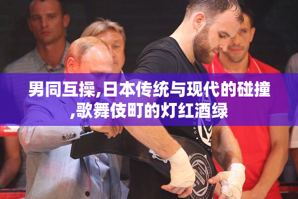 男同互操,日本传统与现代的碰撞,歌舞伎町的灯红酒绿
