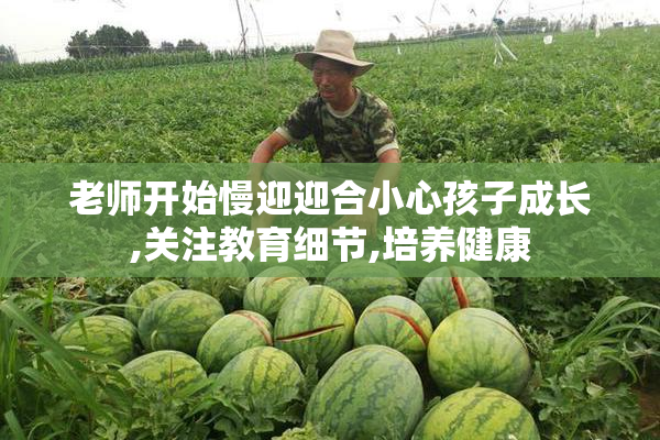 老师开始慢迎迎合小心孩子成长,关注教育细节,培养健康