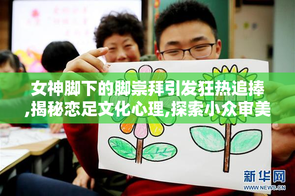 女神脚下的脚崇拜引发狂热追捧,揭秘恋足文化心理,探索小众审美