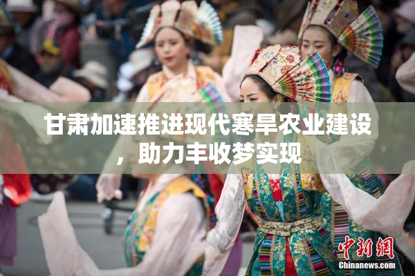 甘肃加速推进现代寒旱农业建设，助力丰收梦实现