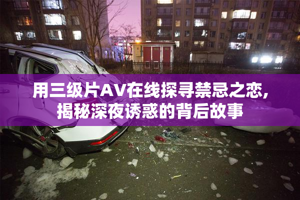 用三级片AV在线探寻禁忌之恋,揭秘深夜诱惑的背后故事