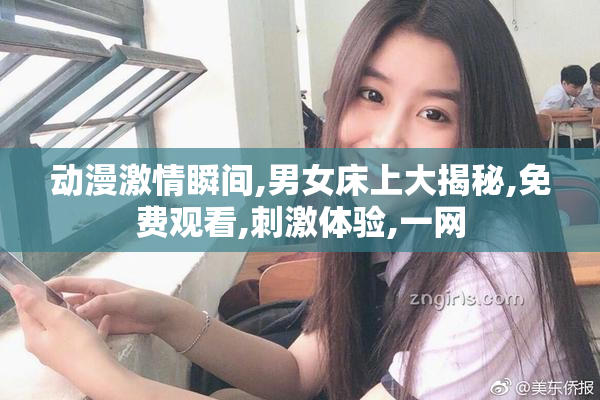 动漫激情瞬间,男女床上大揭秘,免费观看,刺激体验,一网