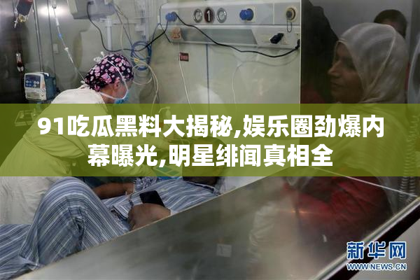 91吃瓜黑料大揭秘,娱乐圈劲爆内幕曝光,明星绯闻真相全