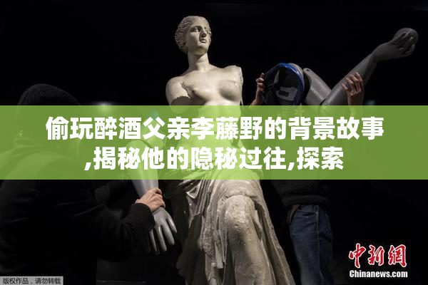 偷玩醉酒父亲李藤野的背景故事,揭秘他的隐秘过往,探索