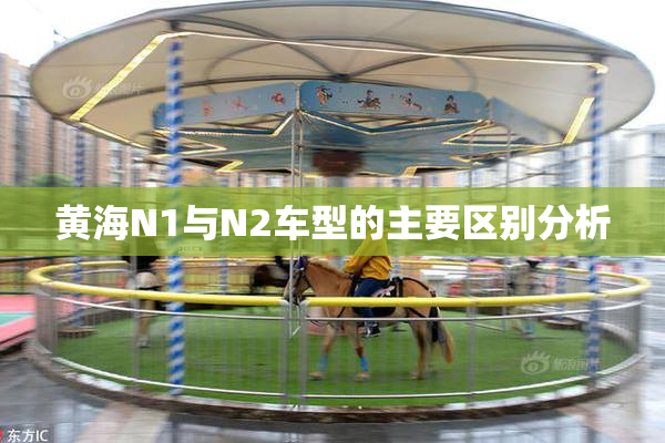 黄海N1与N2车型的主要区别分析