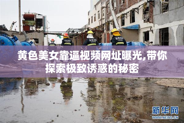 黄色美女靠逼视频网址曝光,带你探索极致诱惑的秘密