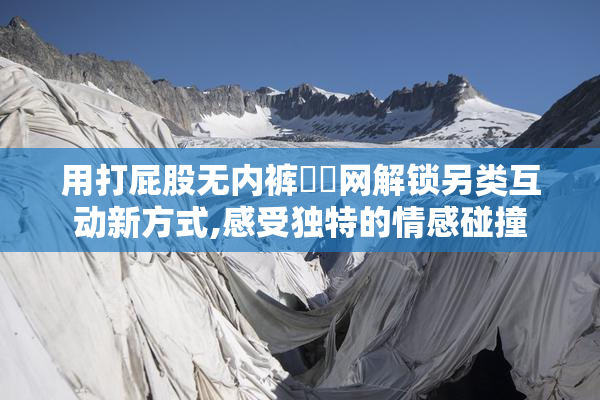 用打屁股无内裤㊙️网解锁另类互动新方式,感受独特的情感碰撞